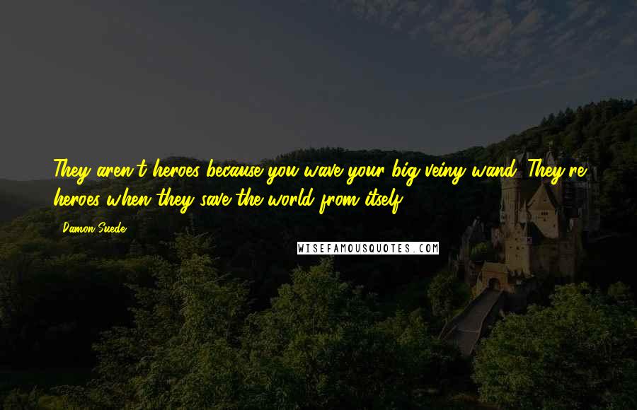 Damon Suede Quotes: They aren't heroes because you wave your big veiny wand. They're heroes when they save the world from itself