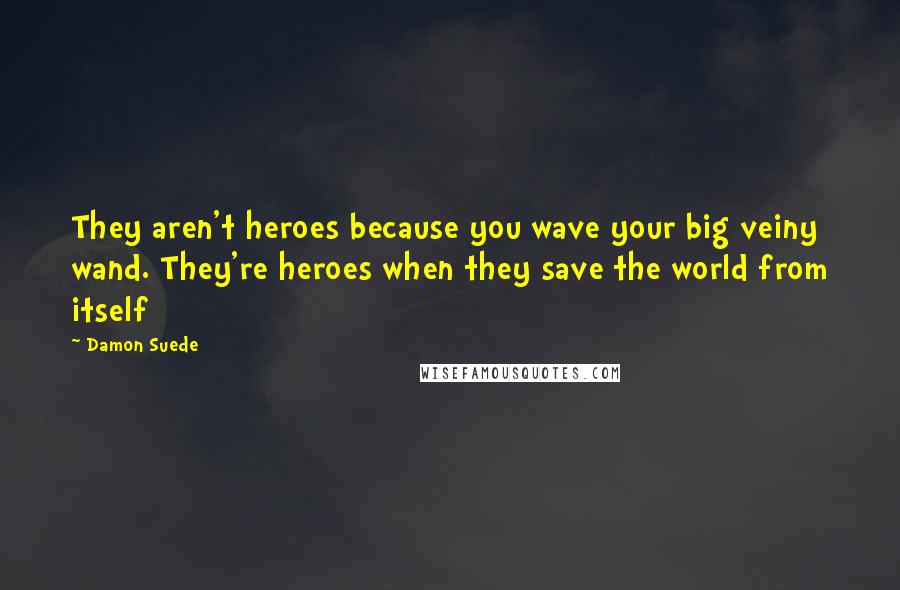 Damon Suede Quotes: They aren't heroes because you wave your big veiny wand. They're heroes when they save the world from itself