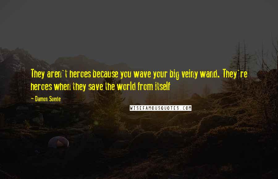 Damon Suede Quotes: They aren't heroes because you wave your big veiny wand. They're heroes when they save the world from itself