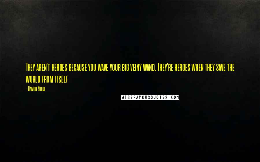 Damon Suede Quotes: They aren't heroes because you wave your big veiny wand. They're heroes when they save the world from itself
