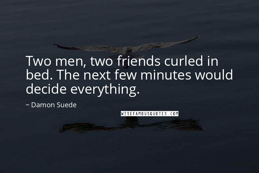 Damon Suede Quotes: Two men, two friends curled in bed. The next few minutes would decide everything.