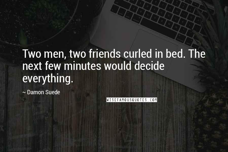 Damon Suede Quotes: Two men, two friends curled in bed. The next few minutes would decide everything.