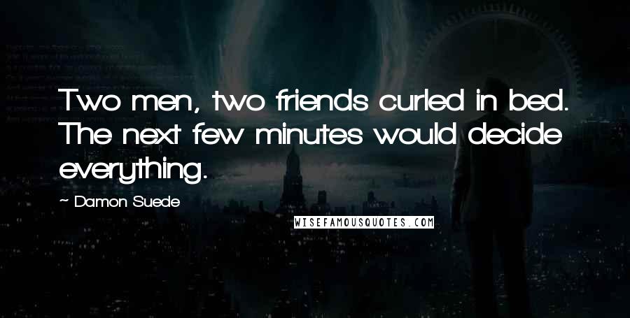 Damon Suede Quotes: Two men, two friends curled in bed. The next few minutes would decide everything.