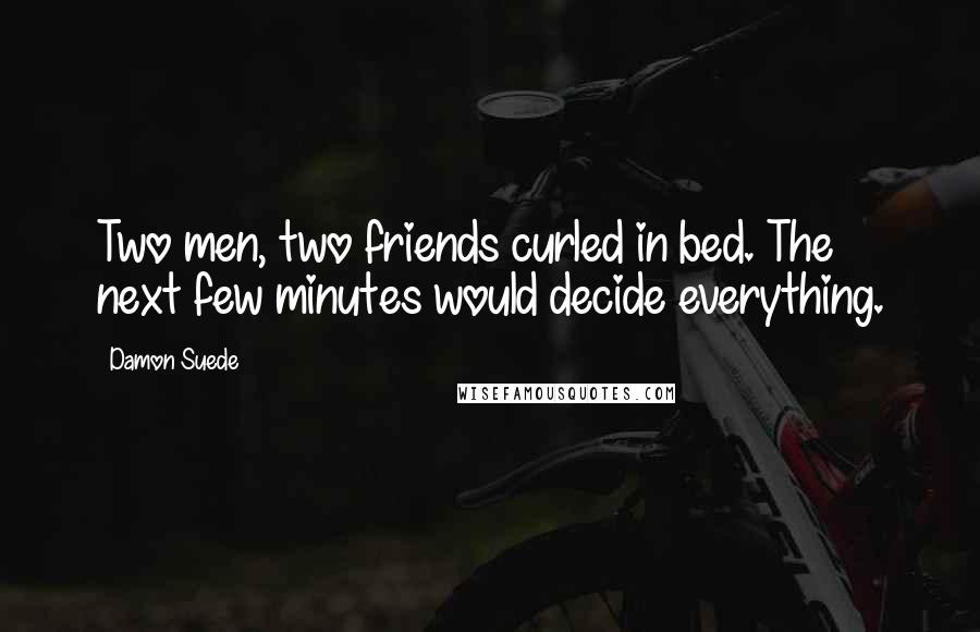 Damon Suede Quotes: Two men, two friends curled in bed. The next few minutes would decide everything.