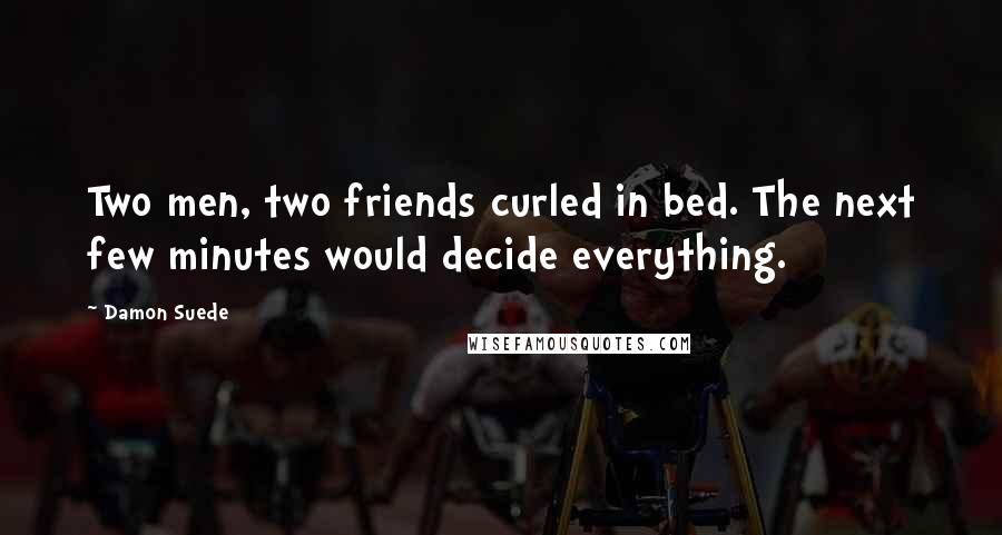 Damon Suede Quotes: Two men, two friends curled in bed. The next few minutes would decide everything.