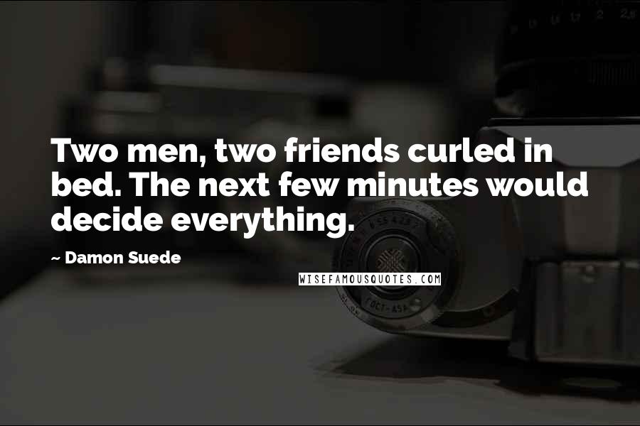 Damon Suede Quotes: Two men, two friends curled in bed. The next few minutes would decide everything.