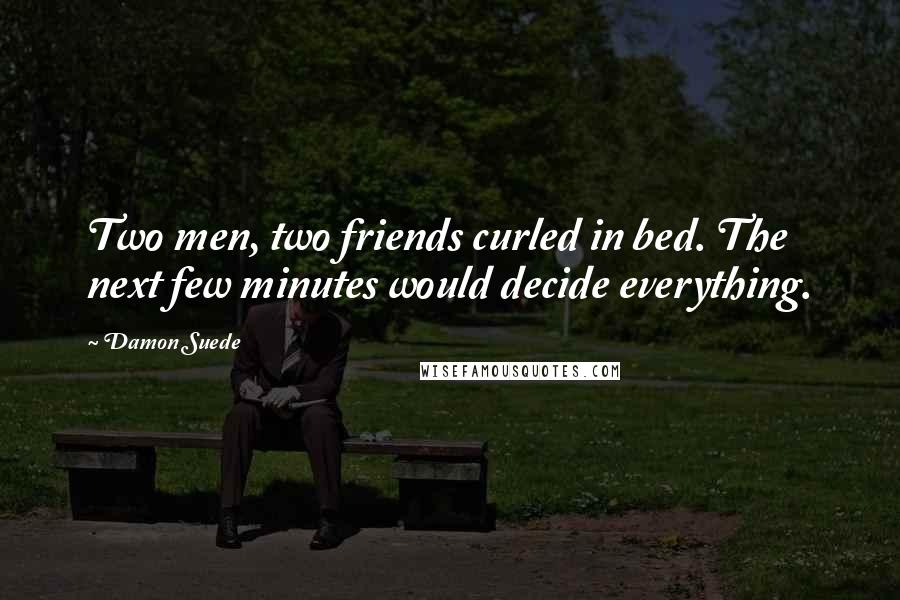Damon Suede Quotes: Two men, two friends curled in bed. The next few minutes would decide everything.