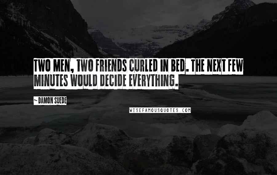 Damon Suede Quotes: Two men, two friends curled in bed. The next few minutes would decide everything.