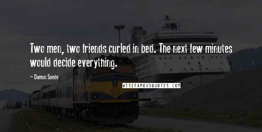 Damon Suede Quotes: Two men, two friends curled in bed. The next few minutes would decide everything.