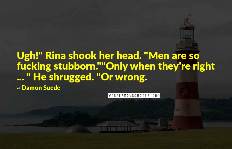 Damon Suede Quotes: Ugh!" Rina shook her head. "Men are so fucking stubborn.""Only when they're right ... " He shrugged. "Or wrong.