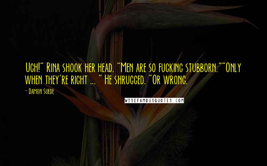 Damon Suede Quotes: Ugh!" Rina shook her head. "Men are so fucking stubborn.""Only when they're right ... " He shrugged. "Or wrong.