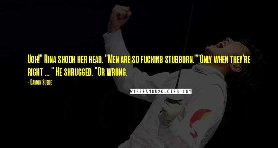 Damon Suede Quotes: Ugh!" Rina shook her head. "Men are so fucking stubborn.""Only when they're right ... " He shrugged. "Or wrong.