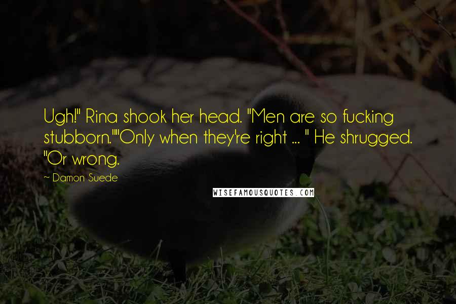 Damon Suede Quotes: Ugh!" Rina shook her head. "Men are so fucking stubborn.""Only when they're right ... " He shrugged. "Or wrong.