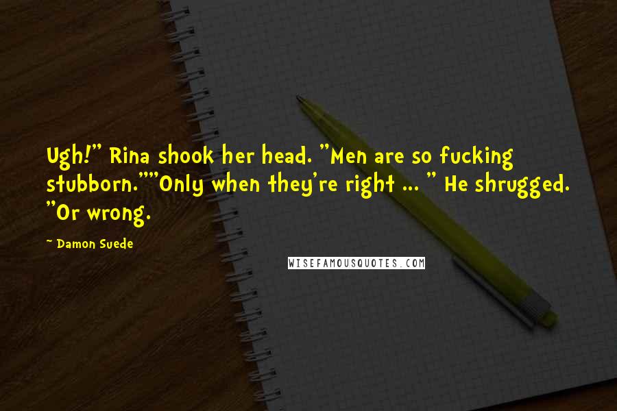 Damon Suede Quotes: Ugh!" Rina shook her head. "Men are so fucking stubborn.""Only when they're right ... " He shrugged. "Or wrong.