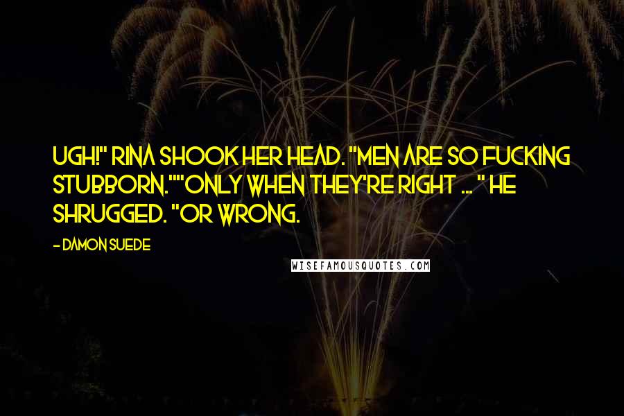 Damon Suede Quotes: Ugh!" Rina shook her head. "Men are so fucking stubborn.""Only when they're right ... " He shrugged. "Or wrong.