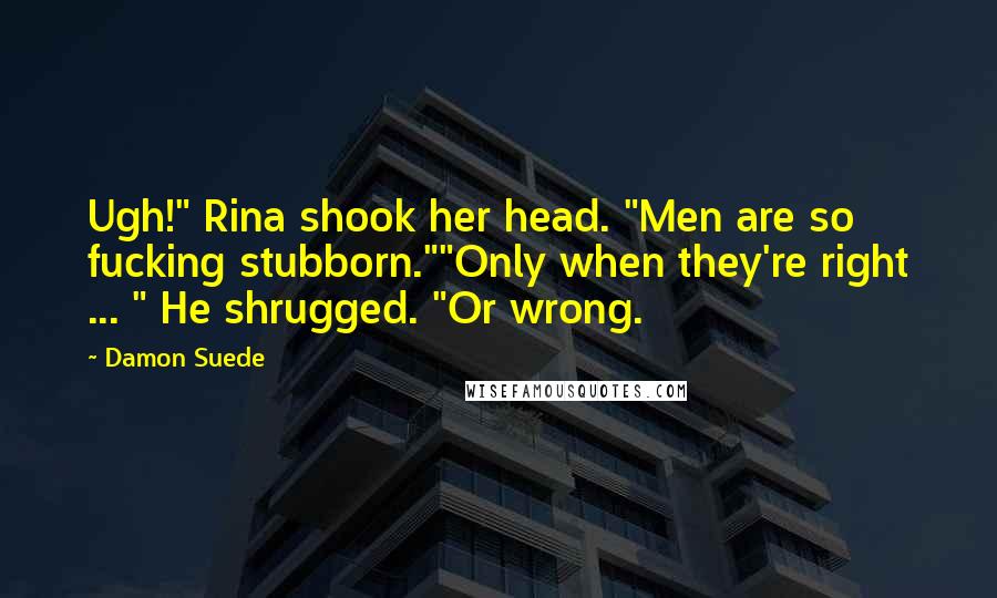 Damon Suede Quotes: Ugh!" Rina shook her head. "Men are so fucking stubborn.""Only when they're right ... " He shrugged. "Or wrong.