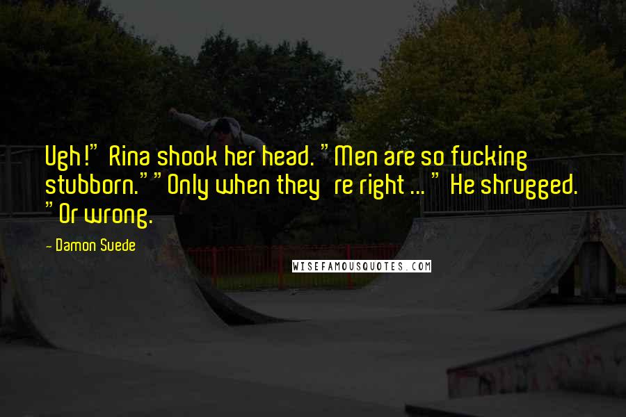 Damon Suede Quotes: Ugh!" Rina shook her head. "Men are so fucking stubborn.""Only when they're right ... " He shrugged. "Or wrong.