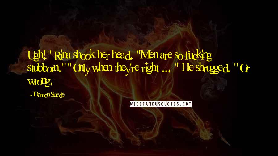 Damon Suede Quotes: Ugh!" Rina shook her head. "Men are so fucking stubborn.""Only when they're right ... " He shrugged. "Or wrong.
