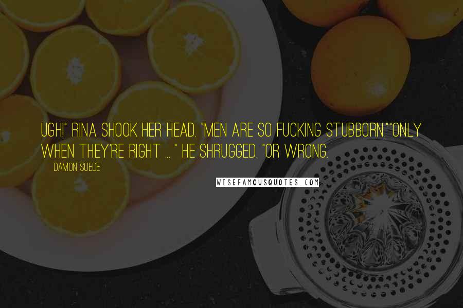 Damon Suede Quotes: Ugh!" Rina shook her head. "Men are so fucking stubborn.""Only when they're right ... " He shrugged. "Or wrong.