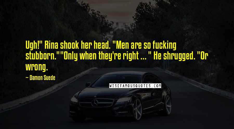 Damon Suede Quotes: Ugh!" Rina shook her head. "Men are so fucking stubborn.""Only when they're right ... " He shrugged. "Or wrong.