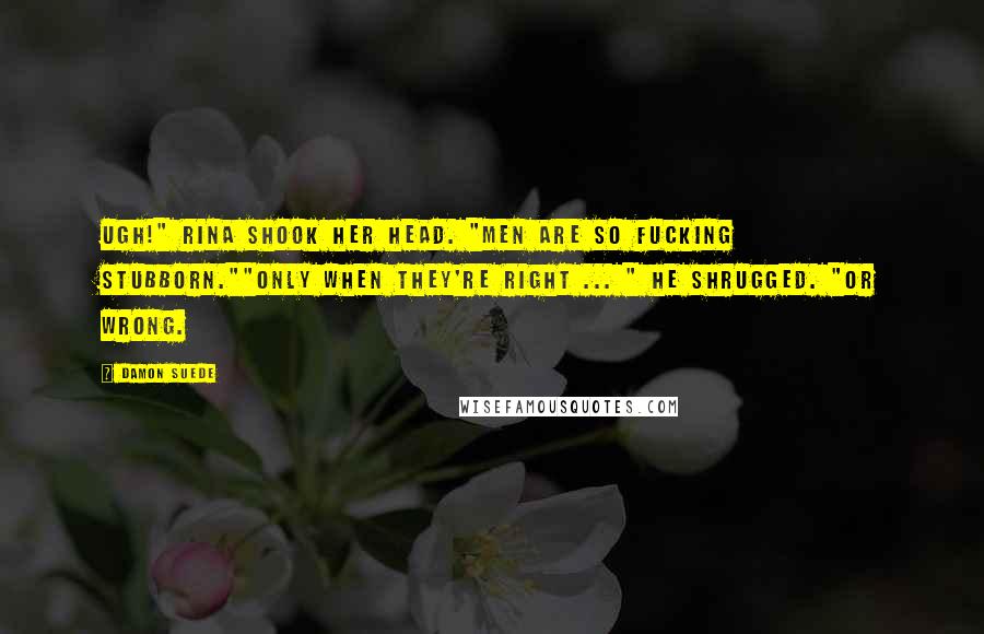Damon Suede Quotes: Ugh!" Rina shook her head. "Men are so fucking stubborn.""Only when they're right ... " He shrugged. "Or wrong.