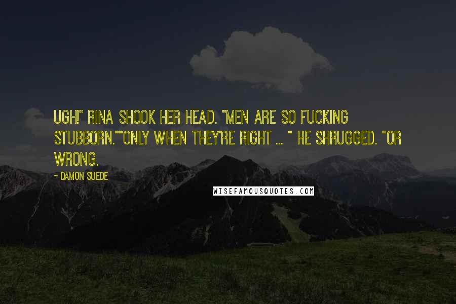 Damon Suede Quotes: Ugh!" Rina shook her head. "Men are so fucking stubborn.""Only when they're right ... " He shrugged. "Or wrong.