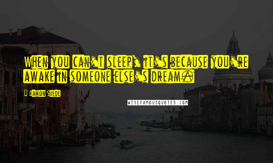 Damon Suede Quotes: When you can't sleep, it's because you're awake in someone else's dream.