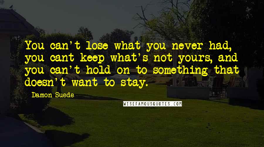 Damon Suede Quotes: You can't lose what you never had, you cant keep what's not yours, and you can't hold on to something that doesn't want to stay.