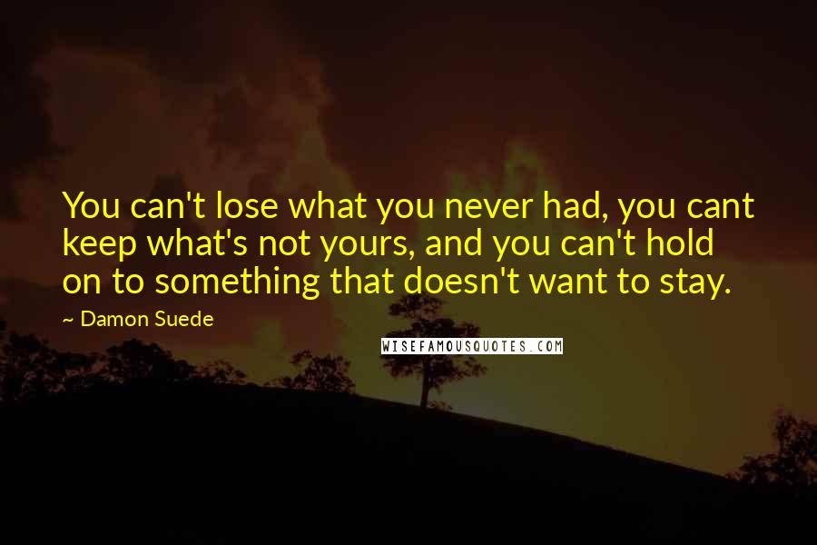 Damon Suede Quotes: You can't lose what you never had, you cant keep what's not yours, and you can't hold on to something that doesn't want to stay.