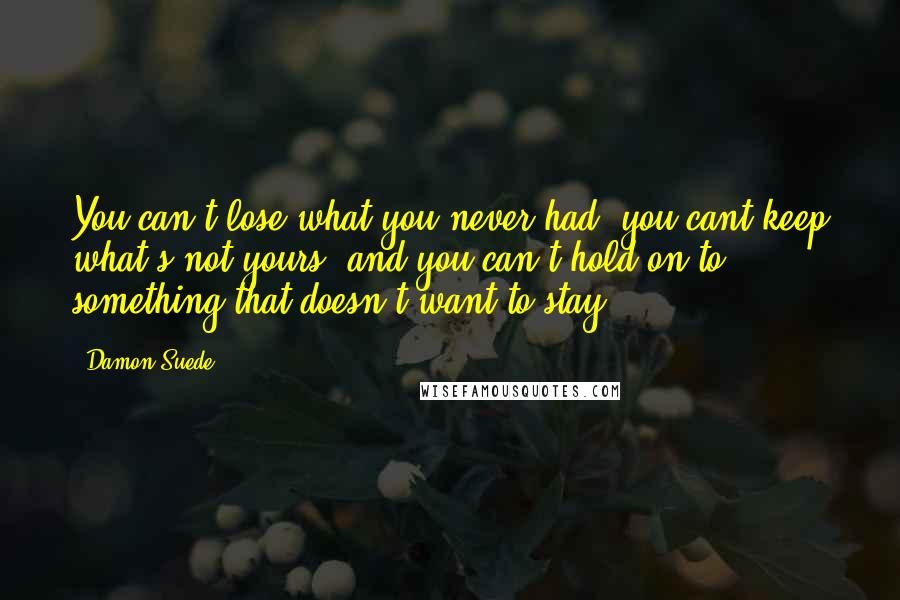 Damon Suede Quotes: You can't lose what you never had, you cant keep what's not yours, and you can't hold on to something that doesn't want to stay.