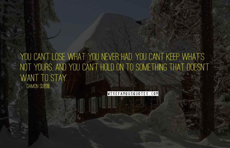 Damon Suede Quotes: You can't lose what you never had, you cant keep what's not yours, and you can't hold on to something that doesn't want to stay.