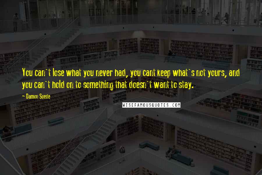 Damon Suede Quotes: You can't lose what you never had, you cant keep what's not yours, and you can't hold on to something that doesn't want to stay.