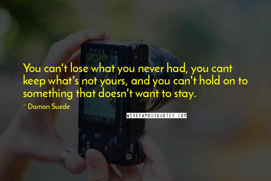 Damon Suede Quotes: You can't lose what you never had, you cant keep what's not yours, and you can't hold on to something that doesn't want to stay.