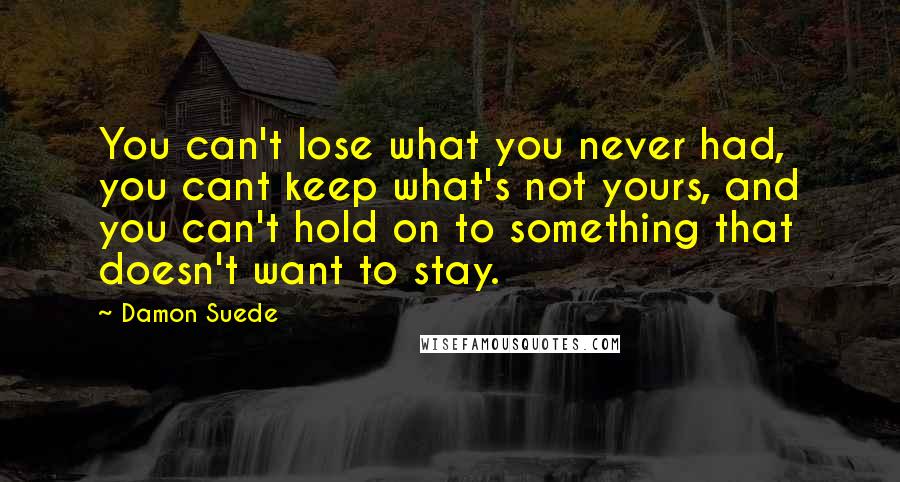 Damon Suede Quotes: You can't lose what you never had, you cant keep what's not yours, and you can't hold on to something that doesn't want to stay.