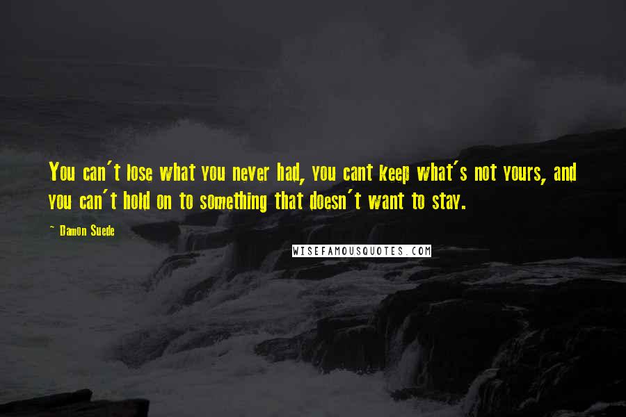 Damon Suede Quotes: You can't lose what you never had, you cant keep what's not yours, and you can't hold on to something that doesn't want to stay.