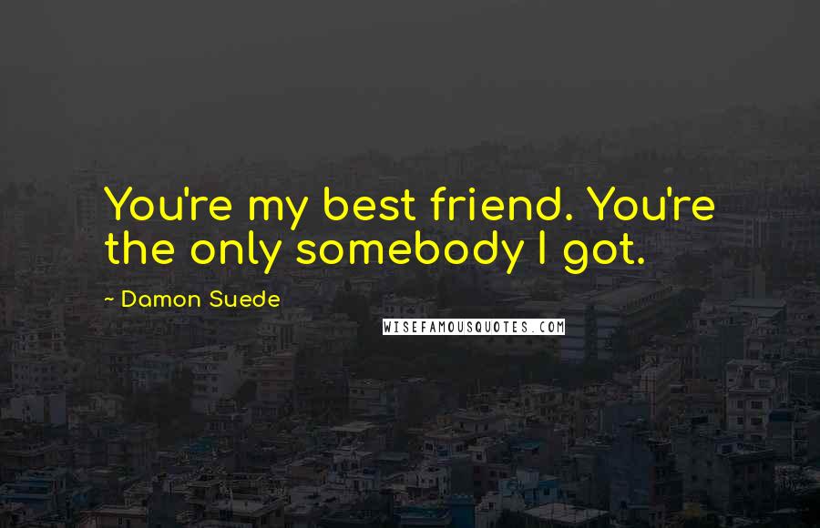 Damon Suede Quotes: You're my best friend. You're the only somebody I got.