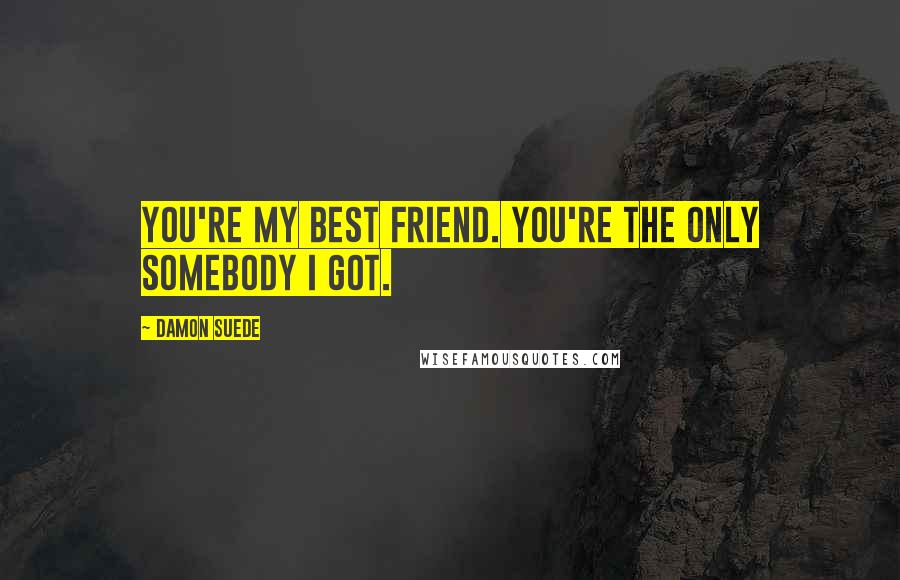 Damon Suede Quotes: You're my best friend. You're the only somebody I got.