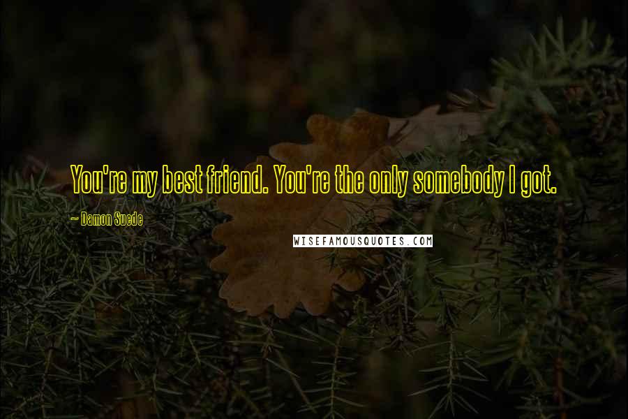 Damon Suede Quotes: You're my best friend. You're the only somebody I got.