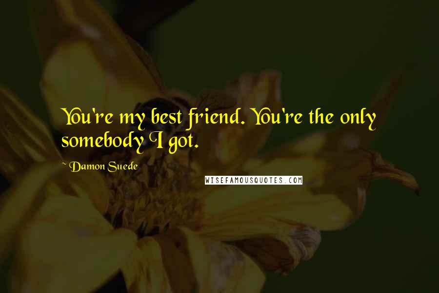 Damon Suede Quotes: You're my best friend. You're the only somebody I got.