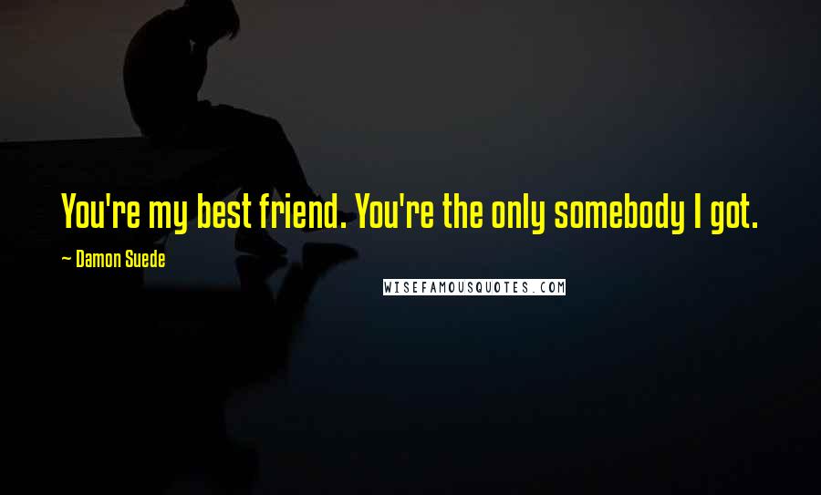 Damon Suede Quotes: You're my best friend. You're the only somebody I got.