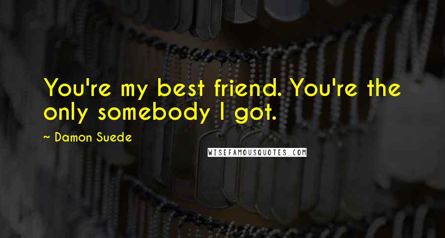 Damon Suede Quotes: You're my best friend. You're the only somebody I got.