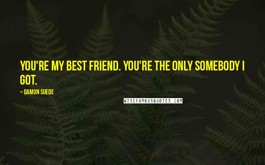 Damon Suede Quotes: You're my best friend. You're the only somebody I got.