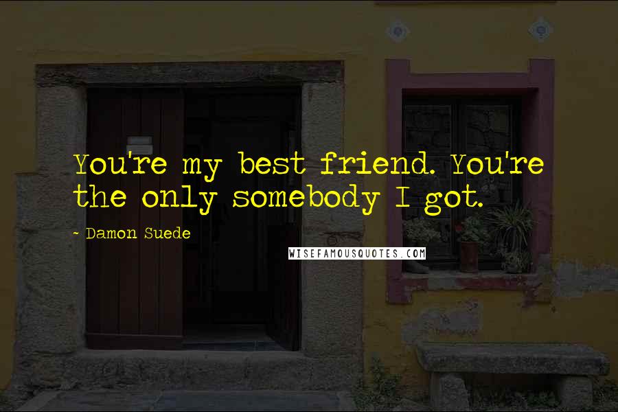 Damon Suede Quotes: You're my best friend. You're the only somebody I got.