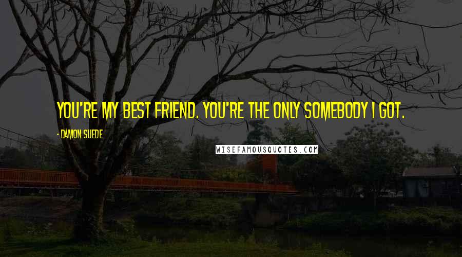 Damon Suede Quotes: You're my best friend. You're the only somebody I got.