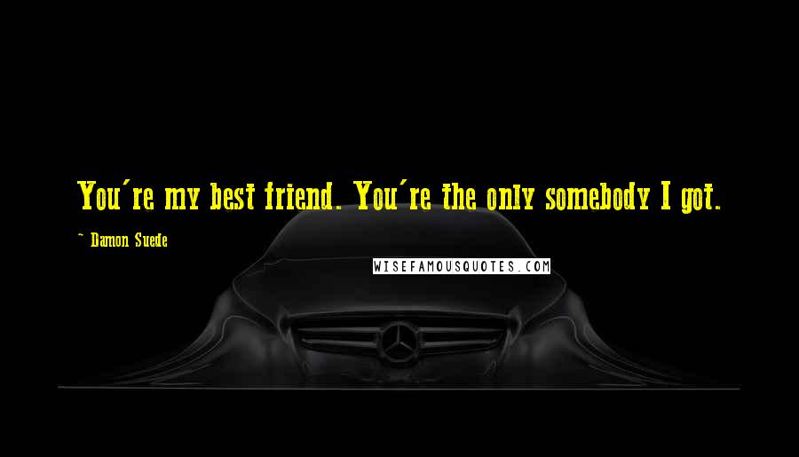 Damon Suede Quotes: You're my best friend. You're the only somebody I got.