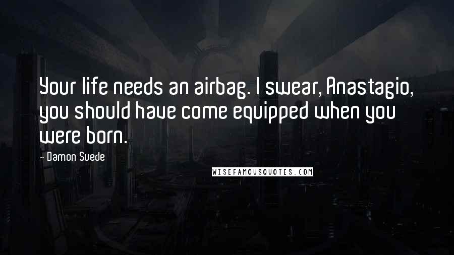 Damon Suede Quotes: Your life needs an airbag. I swear, Anastagio, you should have come equipped when you were born.