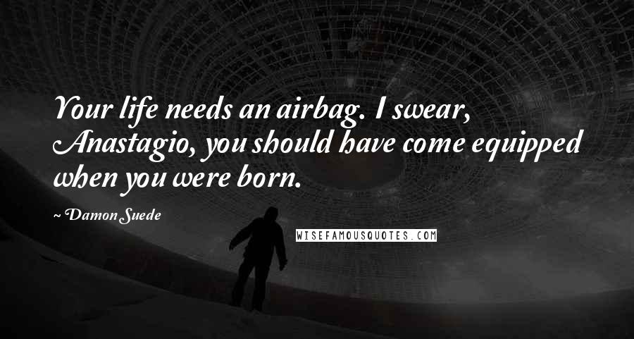 Damon Suede Quotes: Your life needs an airbag. I swear, Anastagio, you should have come equipped when you were born.