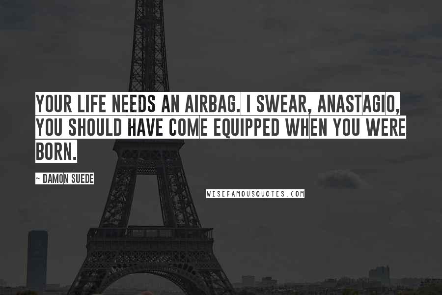 Damon Suede Quotes: Your life needs an airbag. I swear, Anastagio, you should have come equipped when you were born.