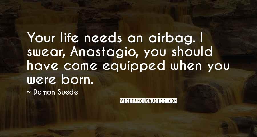 Damon Suede Quotes: Your life needs an airbag. I swear, Anastagio, you should have come equipped when you were born.