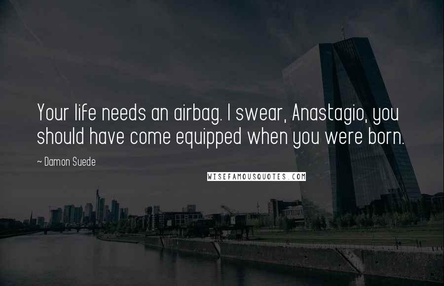 Damon Suede Quotes: Your life needs an airbag. I swear, Anastagio, you should have come equipped when you were born.
